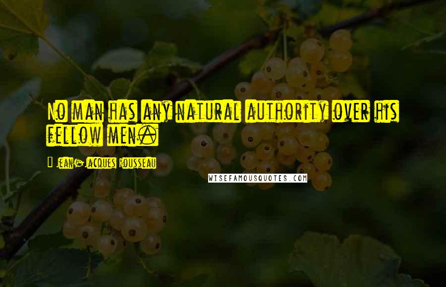 Jean-Jacques Rousseau Quotes: No man has any natural authority over his fellow men.