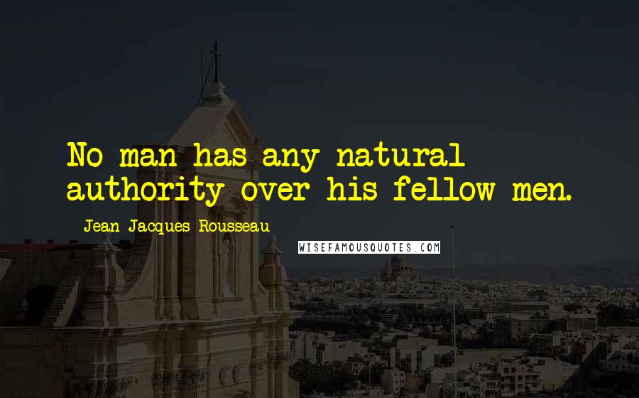 Jean-Jacques Rousseau Quotes: No man has any natural authority over his fellow men.