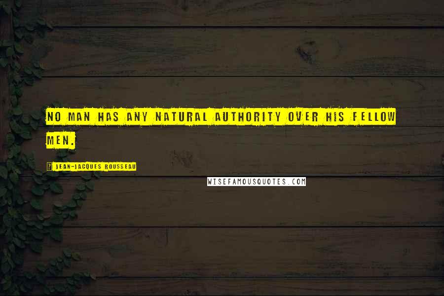 Jean-Jacques Rousseau Quotes: No man has any natural authority over his fellow men.