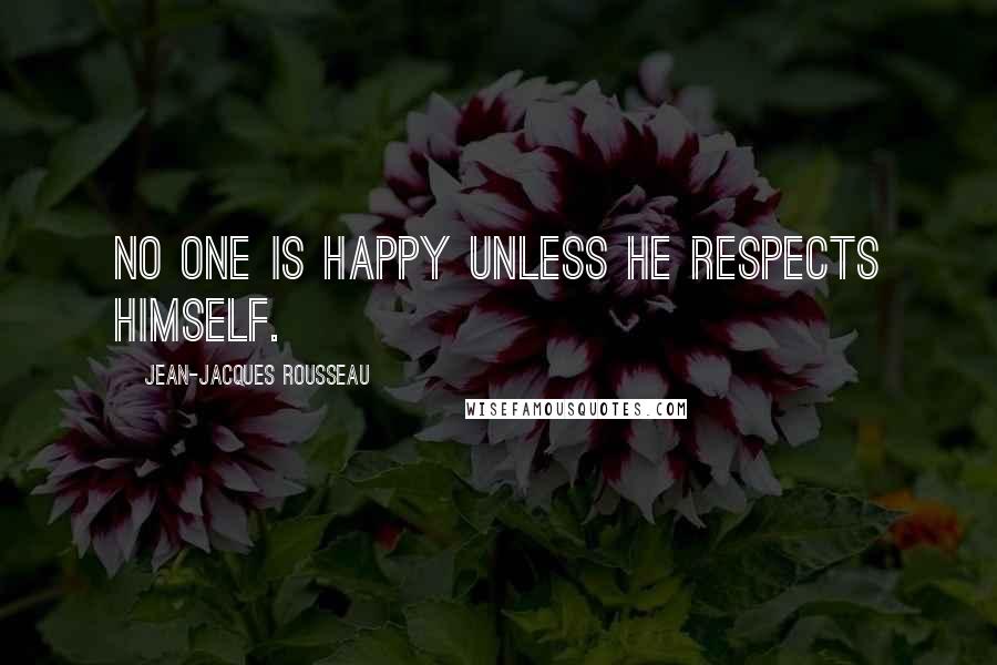 Jean-Jacques Rousseau Quotes: No one is happy unless he respects himself.