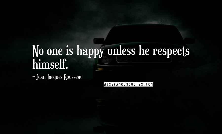 Jean-Jacques Rousseau Quotes: No one is happy unless he respects himself.