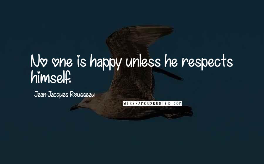 Jean-Jacques Rousseau Quotes: No one is happy unless he respects himself.