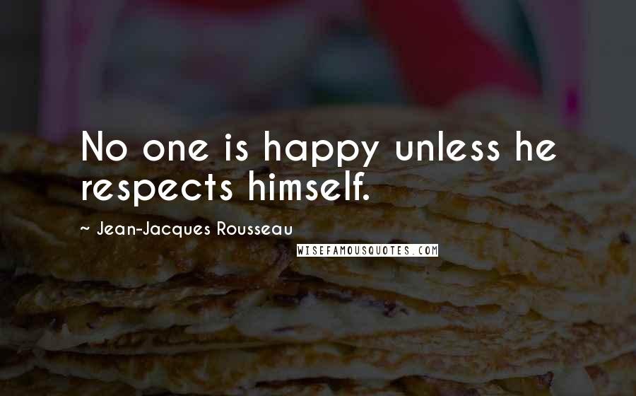 Jean-Jacques Rousseau Quotes: No one is happy unless he respects himself.