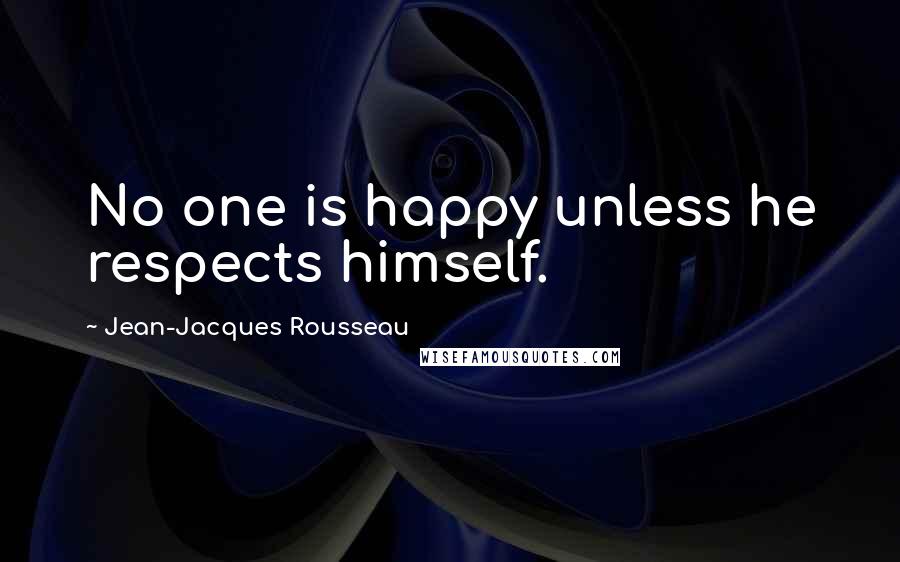 Jean-Jacques Rousseau Quotes: No one is happy unless he respects himself.