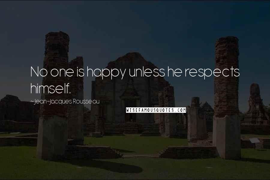 Jean-Jacques Rousseau Quotes: No one is happy unless he respects himself.