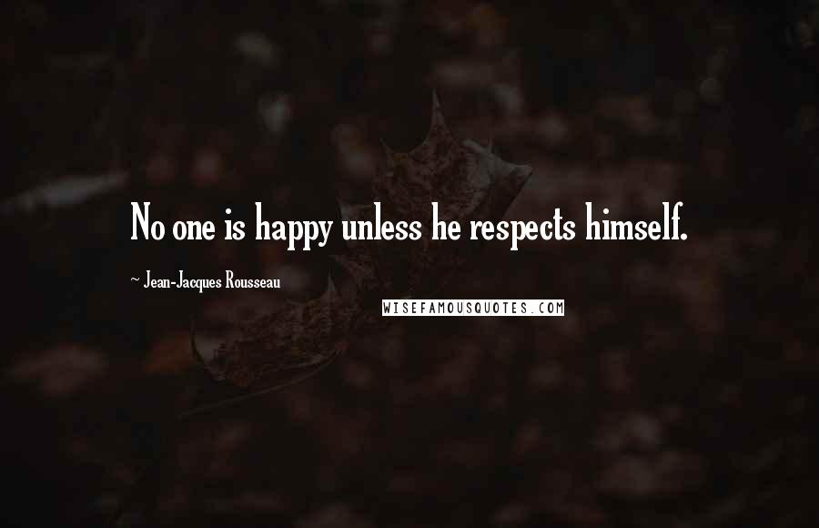 Jean-Jacques Rousseau Quotes: No one is happy unless he respects himself.