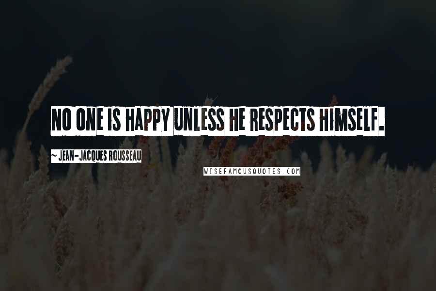 Jean-Jacques Rousseau Quotes: No one is happy unless he respects himself.