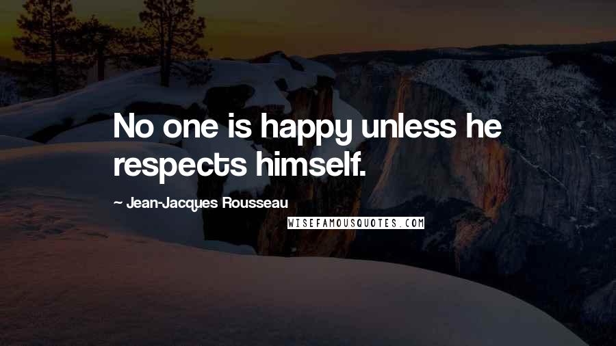 Jean-Jacques Rousseau Quotes: No one is happy unless he respects himself.