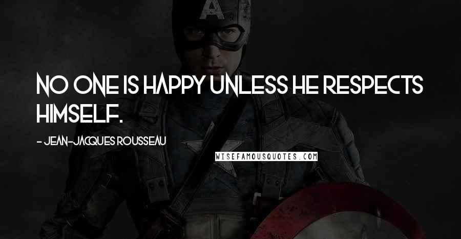 Jean-Jacques Rousseau Quotes: No one is happy unless he respects himself.