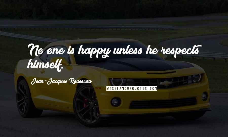 Jean-Jacques Rousseau Quotes: No one is happy unless he respects himself.