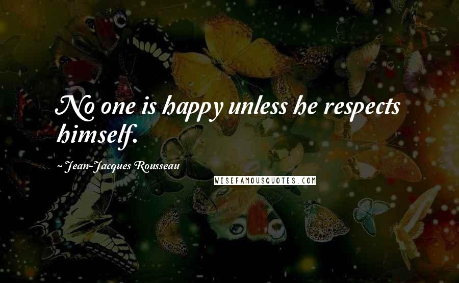 Jean-Jacques Rousseau Quotes: No one is happy unless he respects himself.