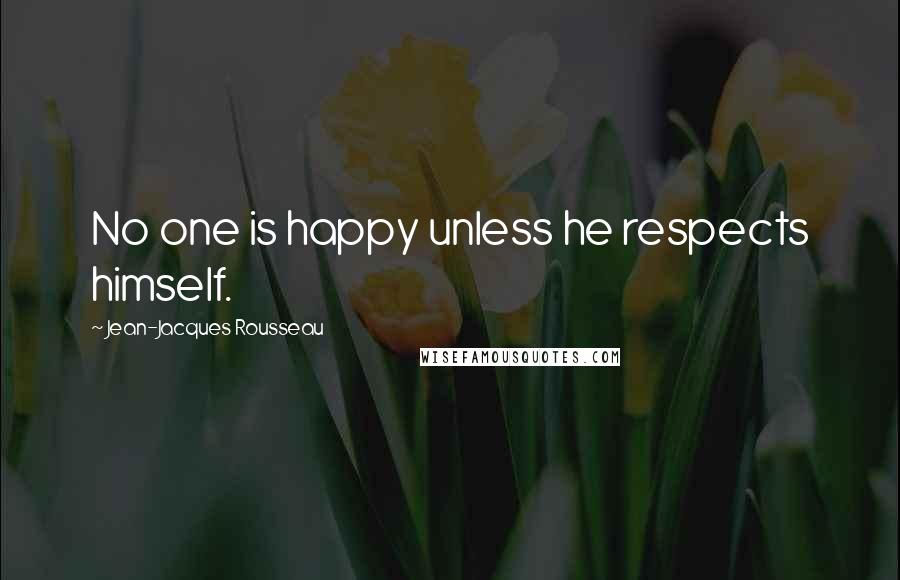 Jean-Jacques Rousseau Quotes: No one is happy unless he respects himself.