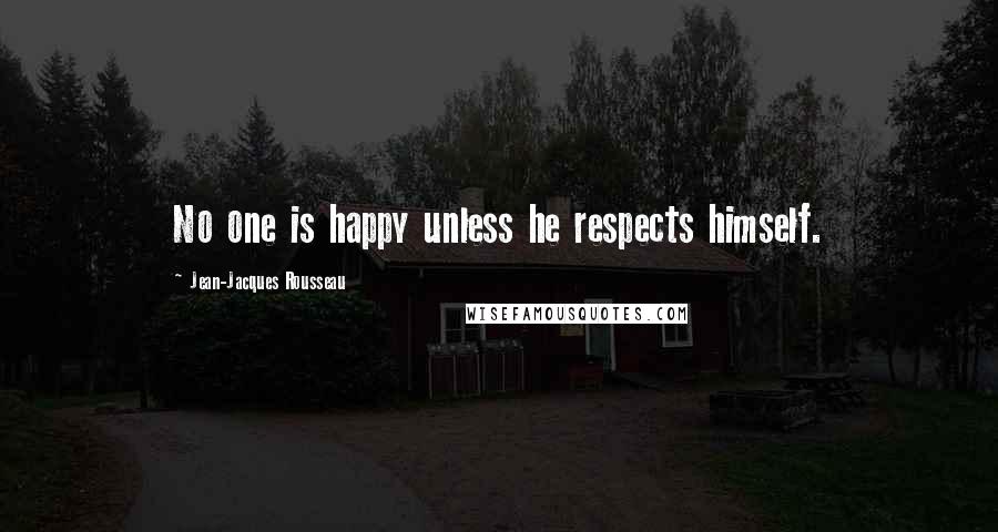 Jean-Jacques Rousseau Quotes: No one is happy unless he respects himself.