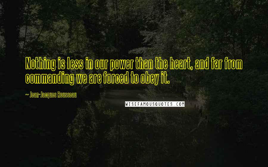 Jean-Jacques Rousseau Quotes: Nothing is less in our power than the heart, and far from commanding we are forced to obey it.