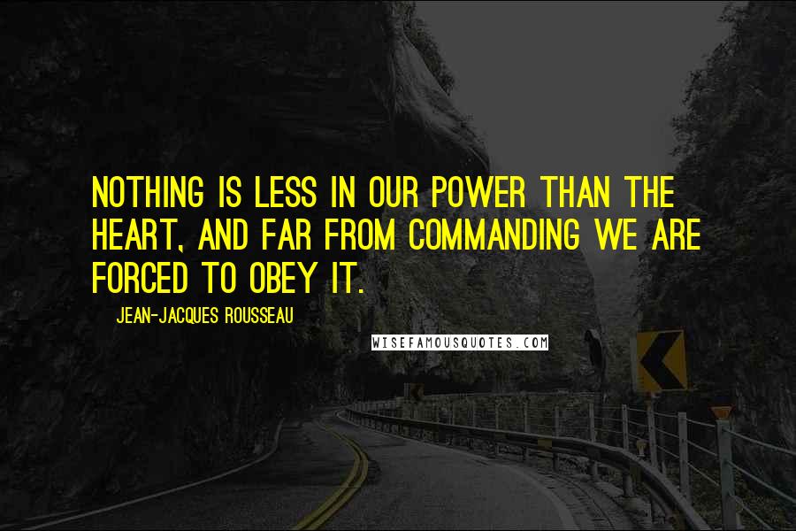 Jean-Jacques Rousseau Quotes: Nothing is less in our power than the heart, and far from commanding we are forced to obey it.