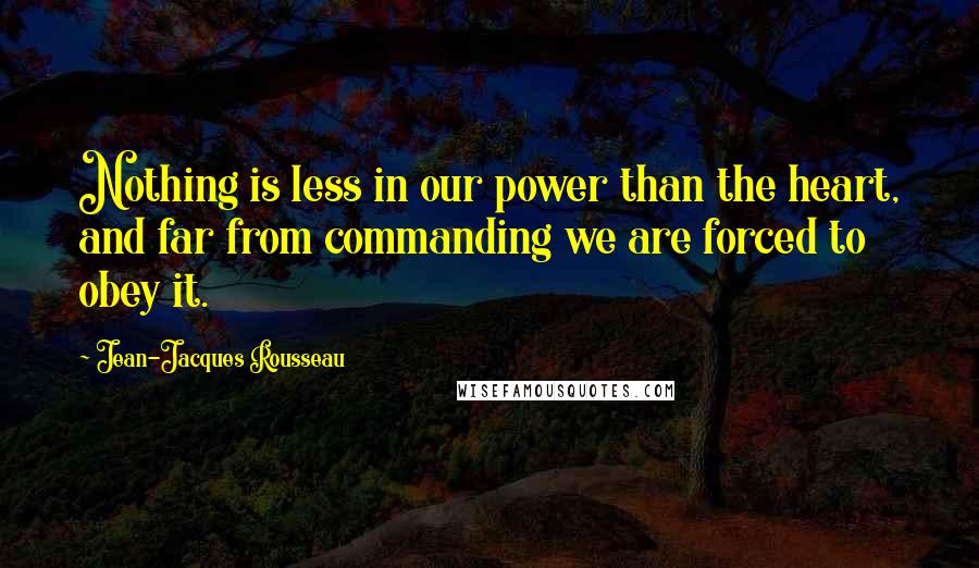 Jean-Jacques Rousseau Quotes: Nothing is less in our power than the heart, and far from commanding we are forced to obey it.