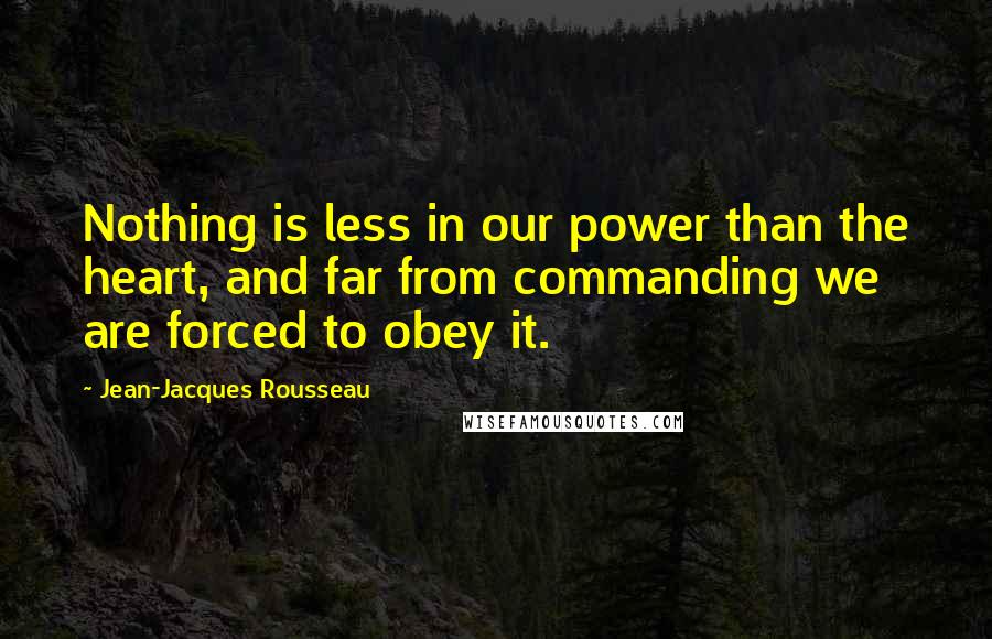 Jean-Jacques Rousseau Quotes: Nothing is less in our power than the heart, and far from commanding we are forced to obey it.