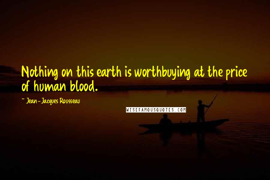 Jean-Jacques Rousseau Quotes: Nothing on this earth is worthbuying at the price of human blood.