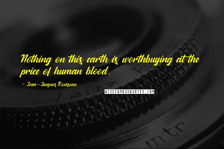 Jean-Jacques Rousseau Quotes: Nothing on this earth is worthbuying at the price of human blood.