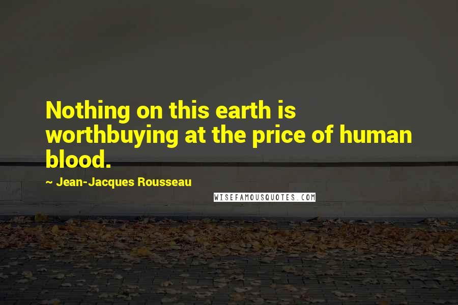Jean-Jacques Rousseau Quotes: Nothing on this earth is worthbuying at the price of human blood.