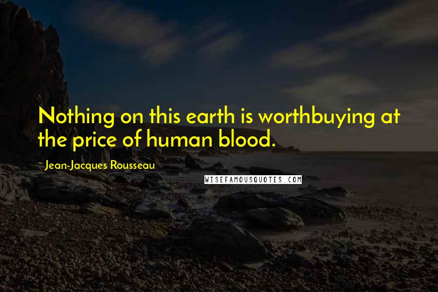 Jean-Jacques Rousseau Quotes: Nothing on this earth is worthbuying at the price of human blood.
