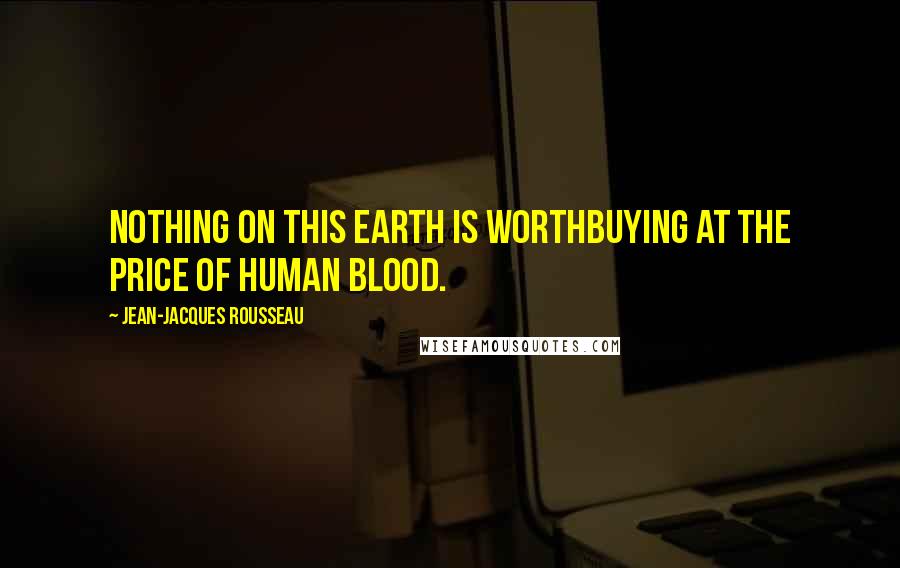 Jean-Jacques Rousseau Quotes: Nothing on this earth is worthbuying at the price of human blood.