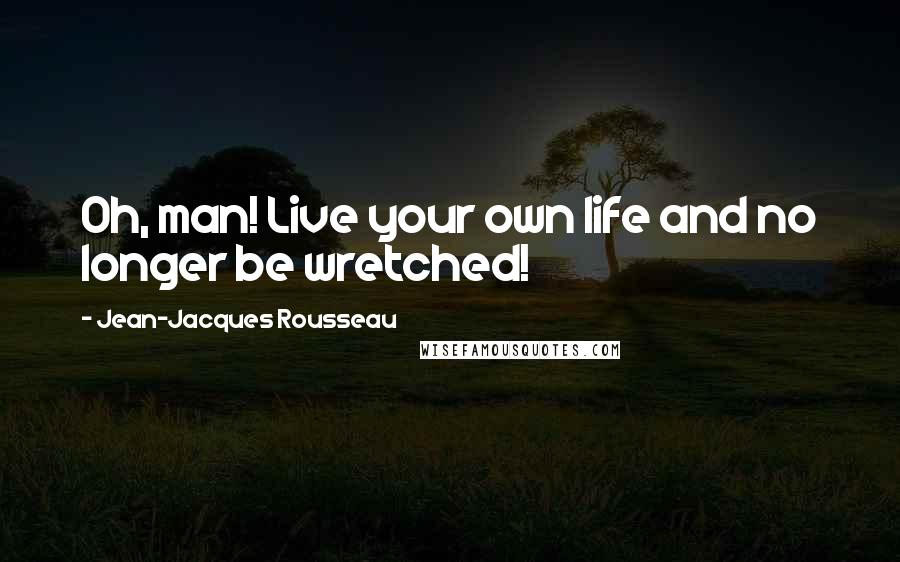Jean-Jacques Rousseau Quotes: Oh, man! Live your own life and no longer be wretched!