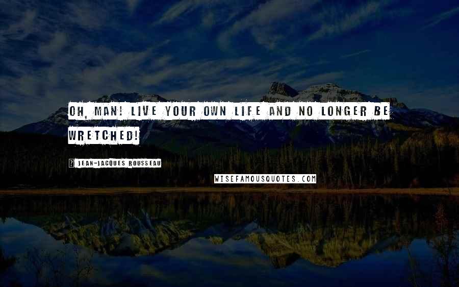 Jean-Jacques Rousseau Quotes: Oh, man! Live your own life and no longer be wretched!