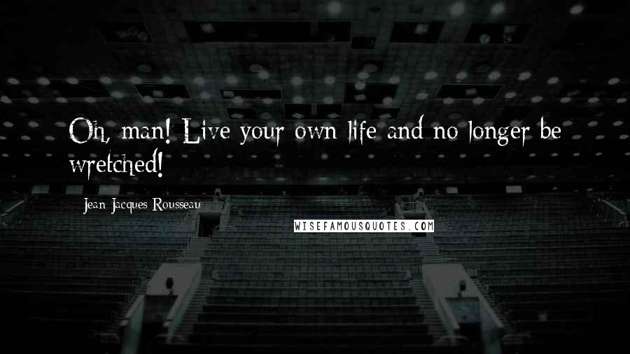 Jean-Jacques Rousseau Quotes: Oh, man! Live your own life and no longer be wretched!