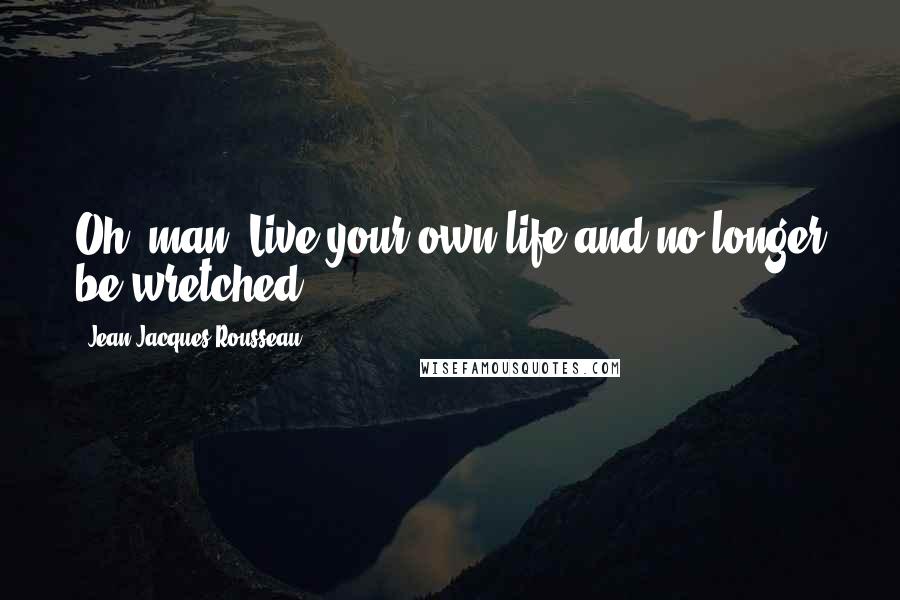Jean-Jacques Rousseau Quotes: Oh, man! Live your own life and no longer be wretched!