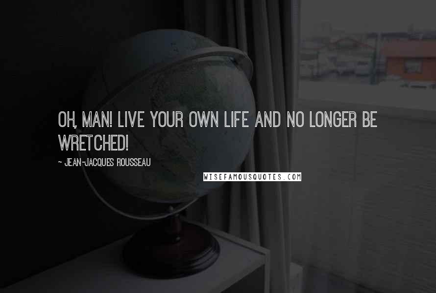 Jean-Jacques Rousseau Quotes: Oh, man! Live your own life and no longer be wretched!
