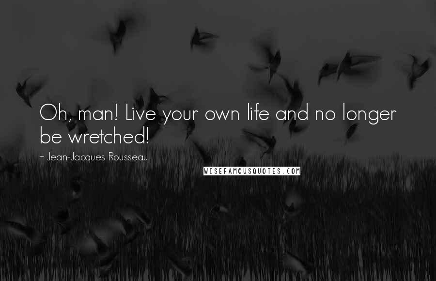 Jean-Jacques Rousseau Quotes: Oh, man! Live your own life and no longer be wretched!