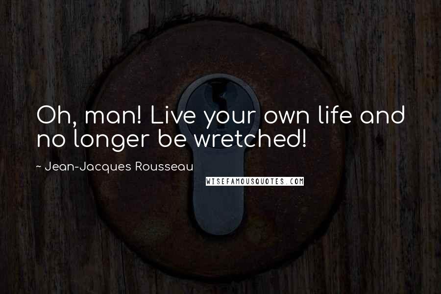 Jean-Jacques Rousseau Quotes: Oh, man! Live your own life and no longer be wretched!