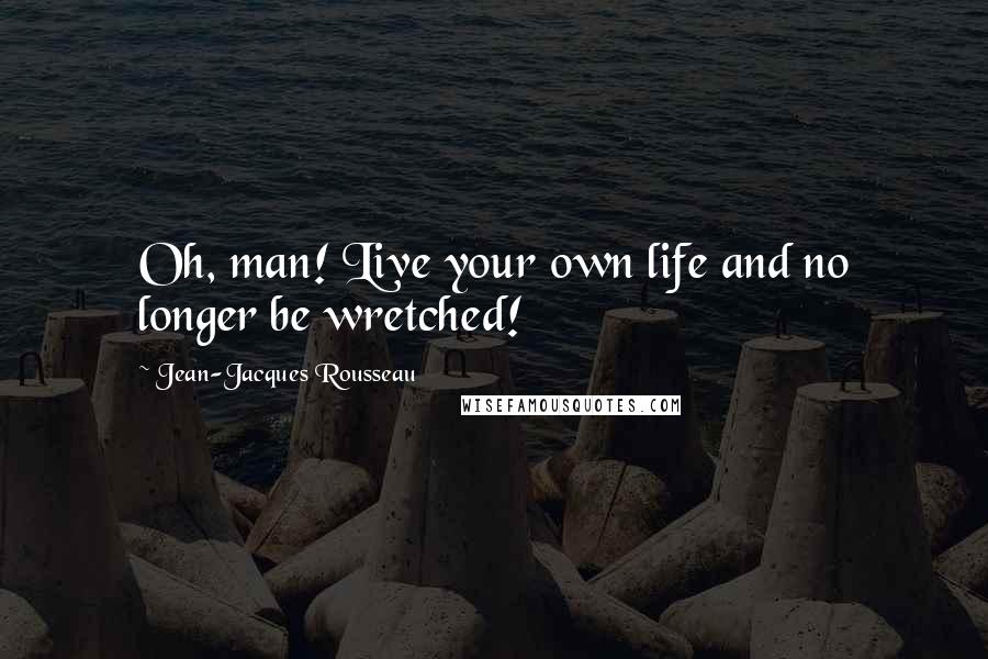 Jean-Jacques Rousseau Quotes: Oh, man! Live your own life and no longer be wretched!