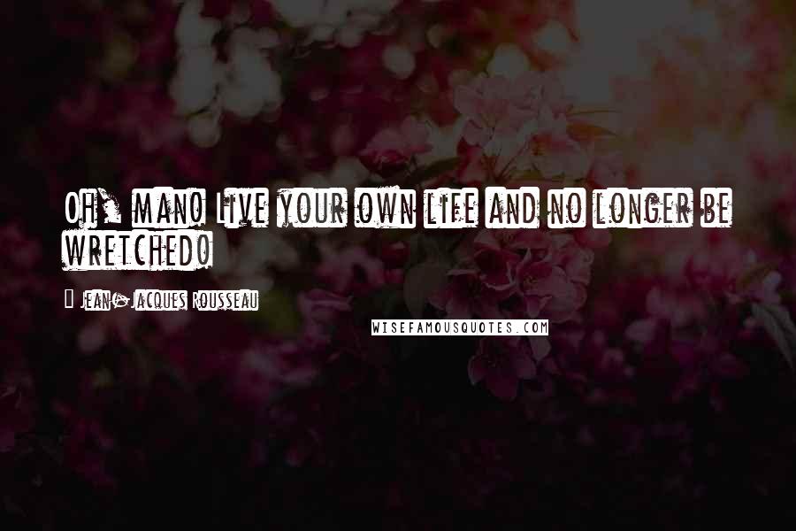 Jean-Jacques Rousseau Quotes: Oh, man! Live your own life and no longer be wretched!
