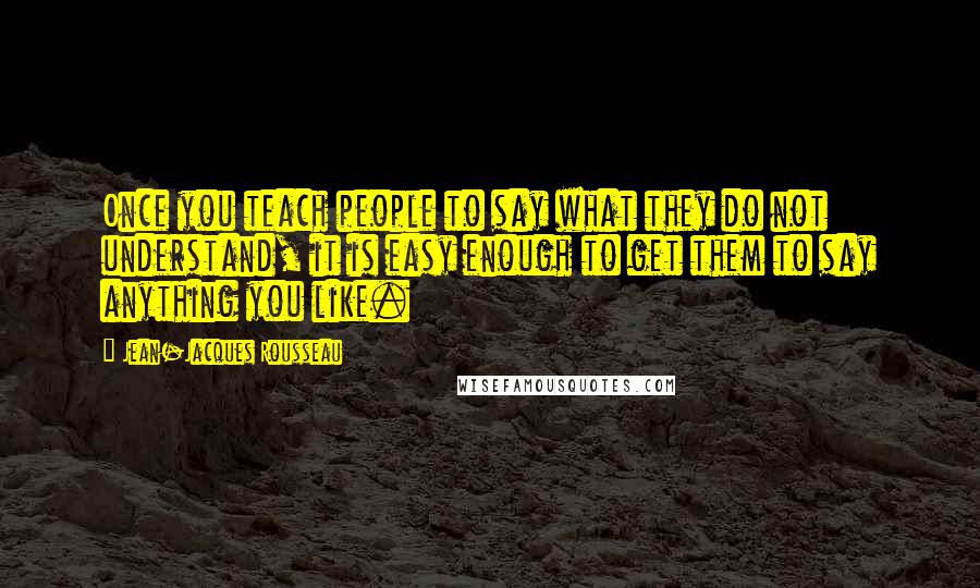 Jean-Jacques Rousseau Quotes: Once you teach people to say what they do not understand, it is easy enough to get them to say anything you like.