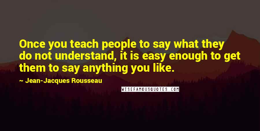 Jean-Jacques Rousseau Quotes: Once you teach people to say what they do not understand, it is easy enough to get them to say anything you like.