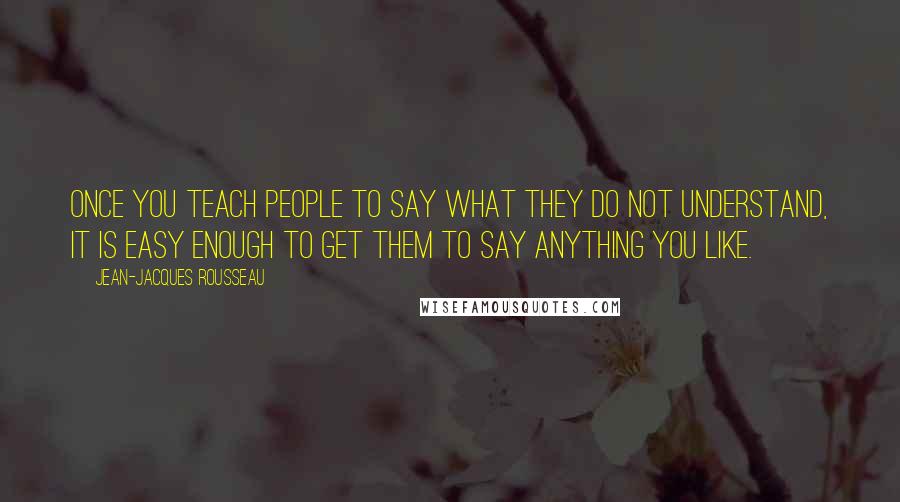 Jean-Jacques Rousseau Quotes: Once you teach people to say what they do not understand, it is easy enough to get them to say anything you like.