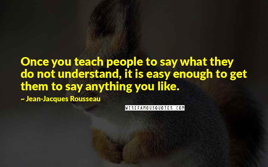 Jean-Jacques Rousseau Quotes: Once you teach people to say what they do not understand, it is easy enough to get them to say anything you like.