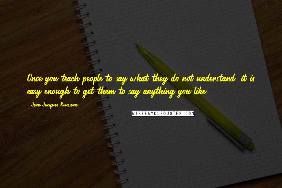 Jean-Jacques Rousseau Quotes: Once you teach people to say what they do not understand, it is easy enough to get them to say anything you like.