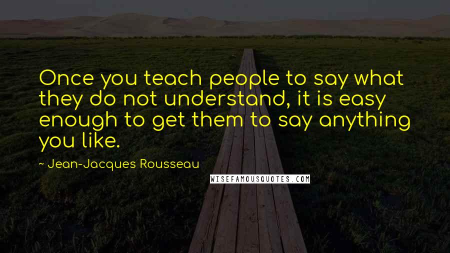 Jean-Jacques Rousseau Quotes: Once you teach people to say what they do not understand, it is easy enough to get them to say anything you like.