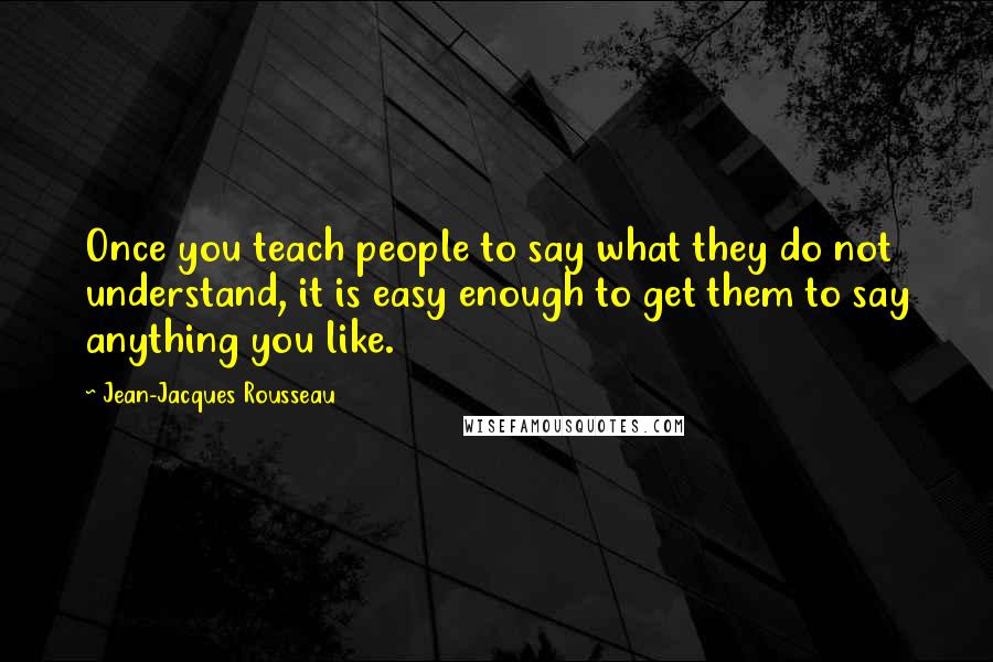 Jean-Jacques Rousseau Quotes: Once you teach people to say what they do not understand, it is easy enough to get them to say anything you like.