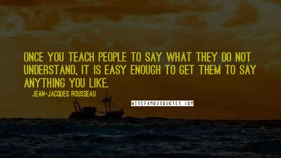 Jean-Jacques Rousseau Quotes: Once you teach people to say what they do not understand, it is easy enough to get them to say anything you like.