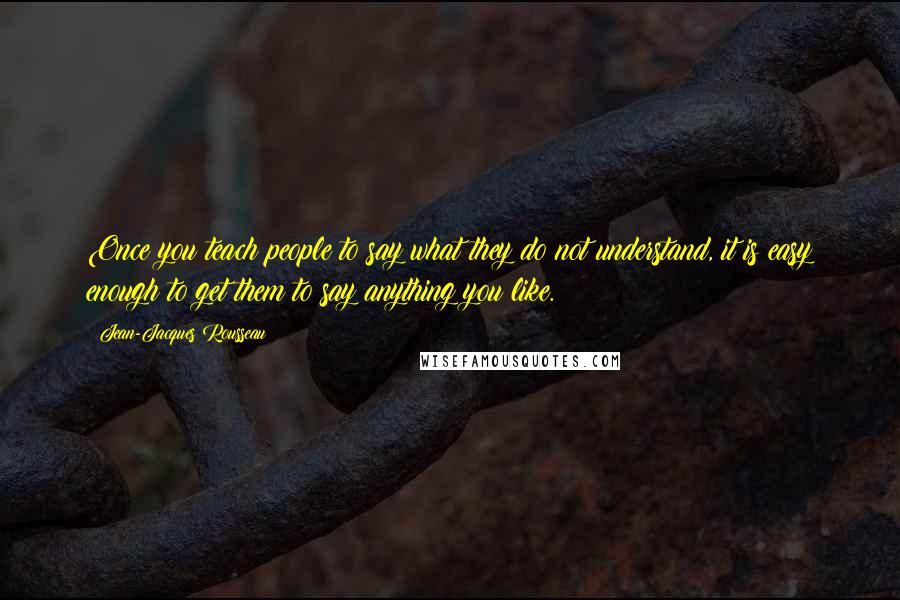 Jean-Jacques Rousseau Quotes: Once you teach people to say what they do not understand, it is easy enough to get them to say anything you like.