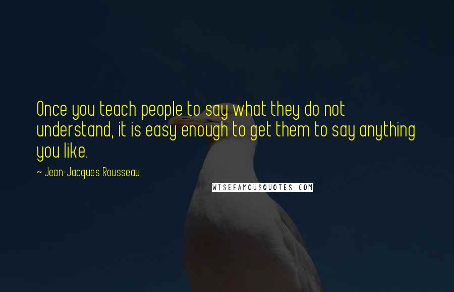 Jean-Jacques Rousseau Quotes: Once you teach people to say what they do not understand, it is easy enough to get them to say anything you like.