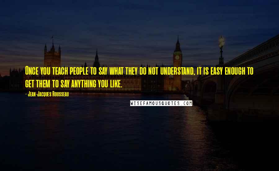 Jean-Jacques Rousseau Quotes: Once you teach people to say what they do not understand, it is easy enough to get them to say anything you like.