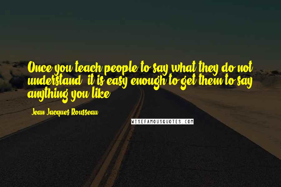 Jean-Jacques Rousseau Quotes: Once you teach people to say what they do not understand, it is easy enough to get them to say anything you like.