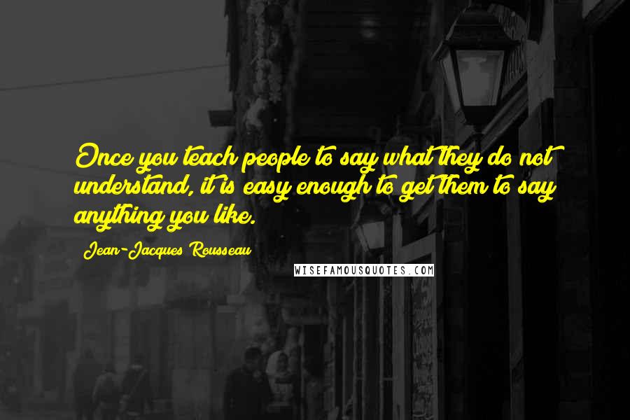 Jean-Jacques Rousseau Quotes: Once you teach people to say what they do not understand, it is easy enough to get them to say anything you like.