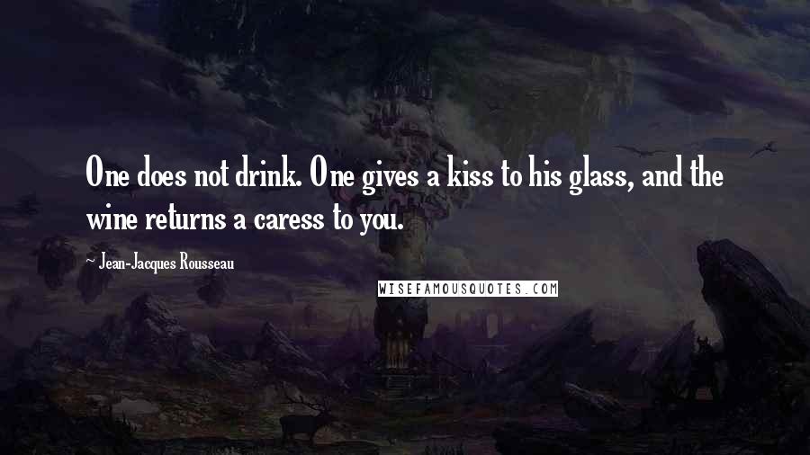 Jean-Jacques Rousseau Quotes: One does not drink. One gives a kiss to his glass, and the wine returns a caress to you.