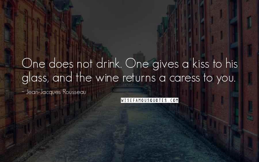 Jean-Jacques Rousseau Quotes: One does not drink. One gives a kiss to his glass, and the wine returns a caress to you.